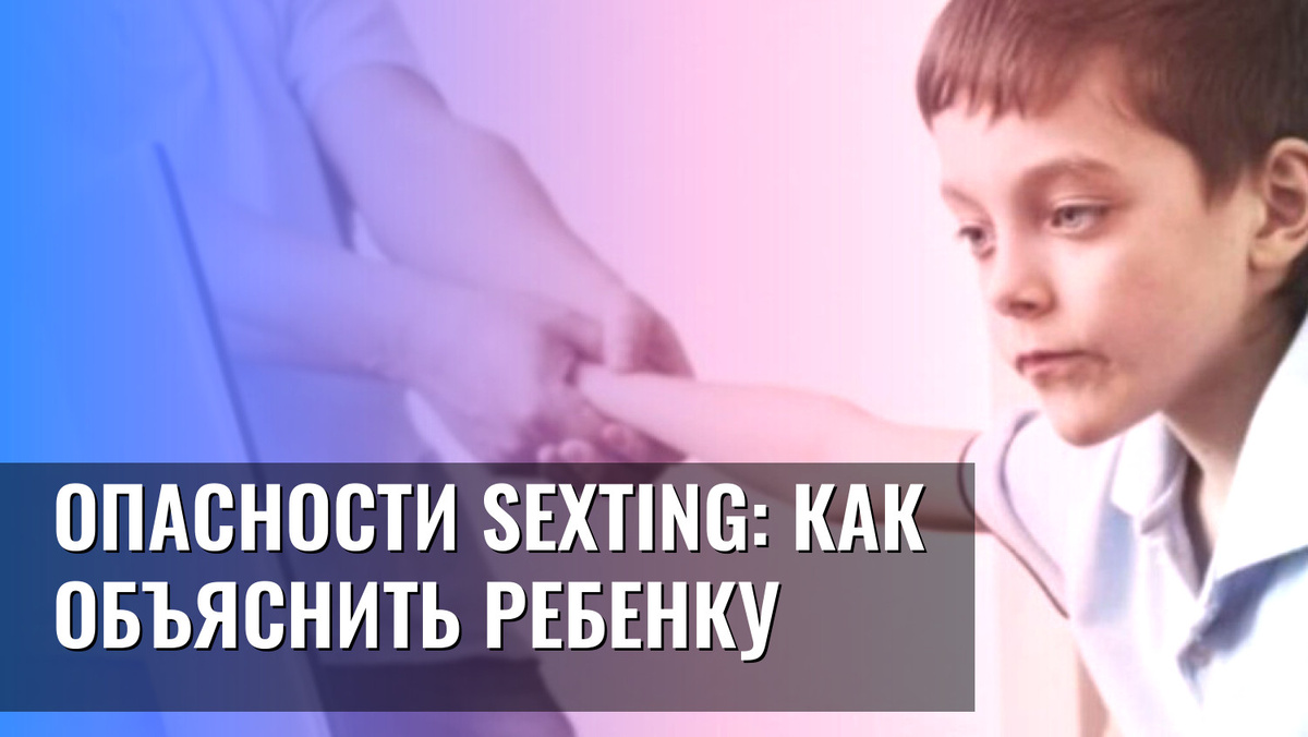   Опасности sexting: как объяснить ребенку
