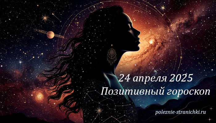 Позитивный гороскоп на 24 апреля 2025: общий и для каждого знака зодиака