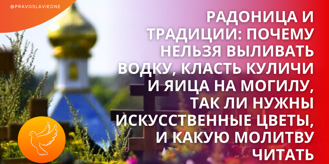 Радоница и традиции: почему нельзя выливать водку, класть куличи и яица на могилу, так ли нужны искусственные цветы, и какую молитву читать
