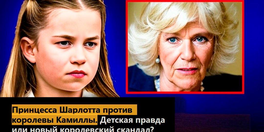 Принцесса Шарлотта против королевы Камиллы. Детская правда или новый королевский скандал?