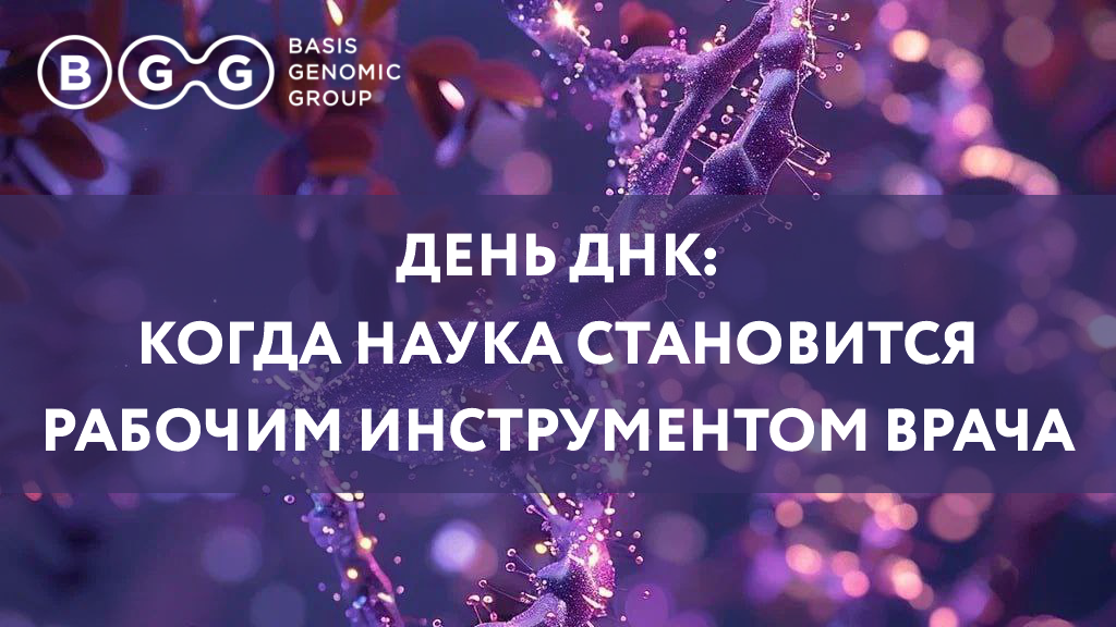 Статья от Basis Genomic Group «Международный день ДНК: как генетика становится рабочим инструментом врача»