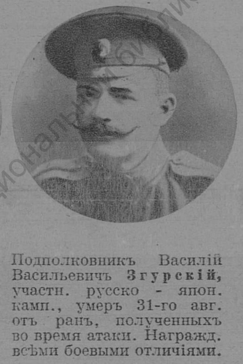 Подполковник 12-го гренадерского Астраханского Императора Александра III полка Згурский Василий Васильевич (04.03.1872 - 31.08.1915). "Подполковник Василий Васильевич Згурский, участн. русско-япон. камп., умер 31 авг. от ран, полученных во время атаки. Награжд. всеми боевыми отличиями". https://www.ria1914.info/index.php/Згурский_Василий_Васильевич Згурский Василий Васильевич: Воинское звание: Подполковник. Ранен. 20 октября 1915 г. Доп. информация: Русский инвалид № 196 от 05, № 197 от 06, № 197 от 10 сентября 1915 г. Источник: «Журнал военный и литературный "Разведчик" №1302», стр. 666. https://1914.svrt.ru/index.php?surname=Згурский