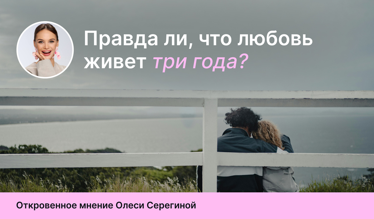 Правда ли, что любовь живет три года? Откровенное мнение Олеси Серегиной.