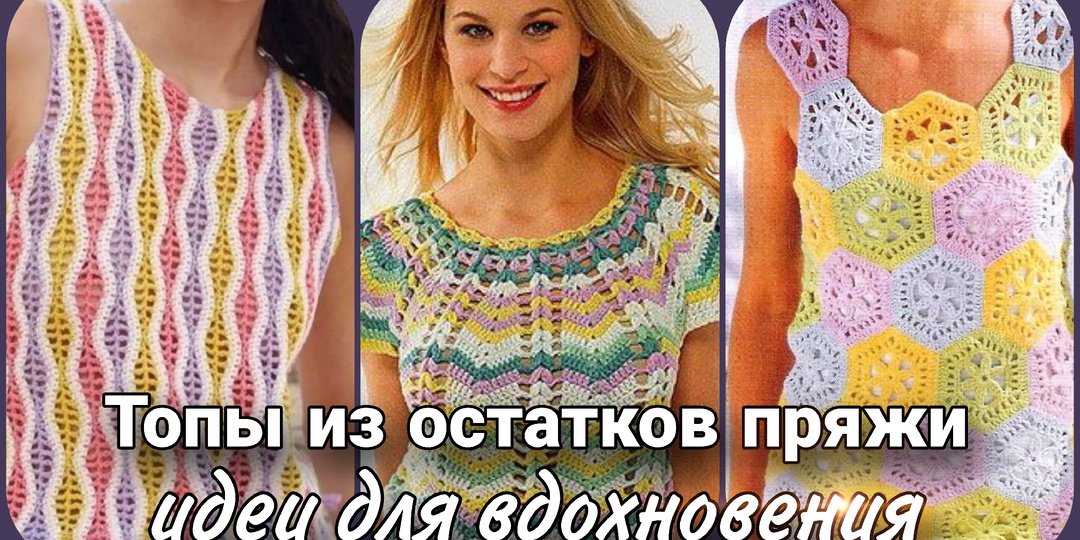 Яркие летние топы из остатков пряжи - идеи для вязания.