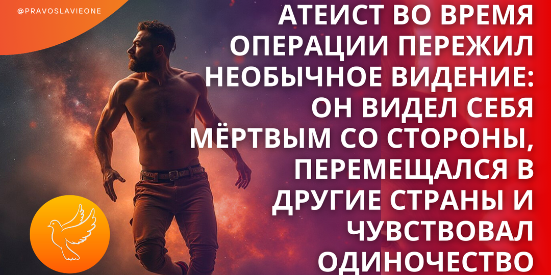 Атеист во время операции пережил необычное видение: он видел себя мёртвым со стороны, перемещался в другие страны и чувствовал одиночество