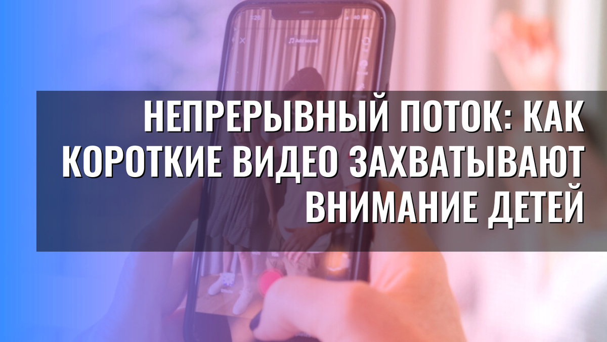    Непрерывный поток: как короткие видео захватывают внимание детей
