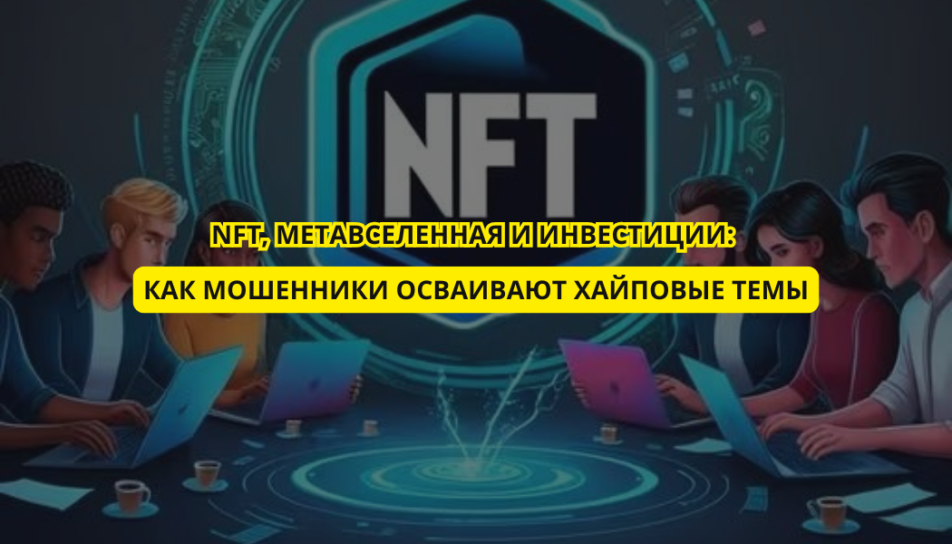 NFT, метавселенная и инвестиции: как мошенники осваивают хайповые темы