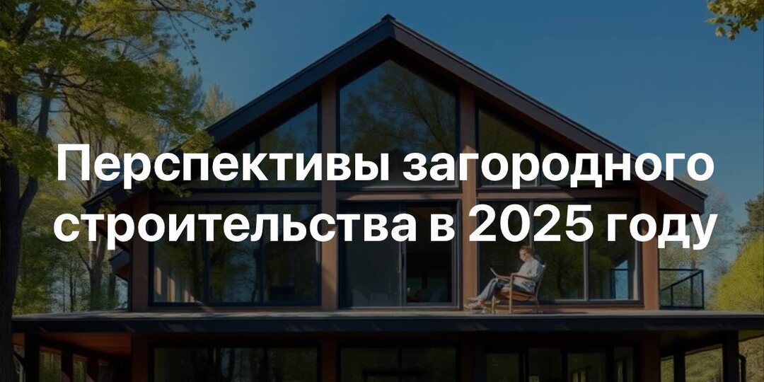 🏠Перспективы загородного строительства в 2025 году