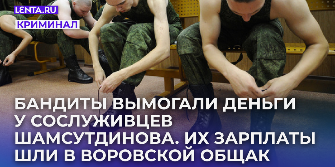 «Обирали и контрактников, и молодых офицеров». Бандиты вымогали деньги у сослуживцев Шамсутдинова. Их зарплаты шли в воровской общак