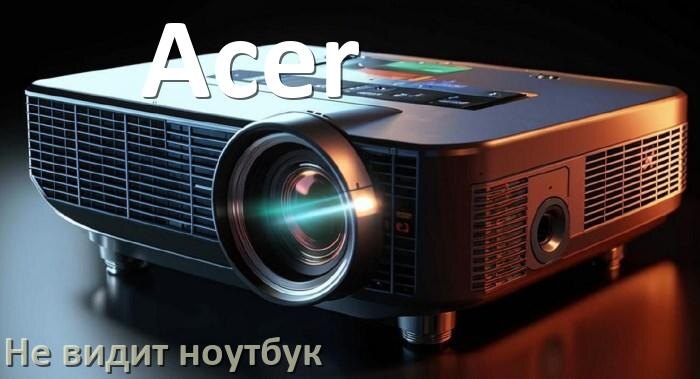 
Почему проектор Acer не видит ноутбук и не подключается по HDMI