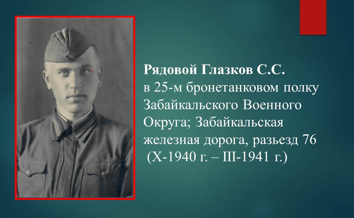 Рядовой Глазков С.С. – рядовой, в 25-м бронетанковом полку Забайкальского Военного Округа; Забайкальская железная дорога, разьезд 76 (Х-1940 г. – III-1941 г.)
 

