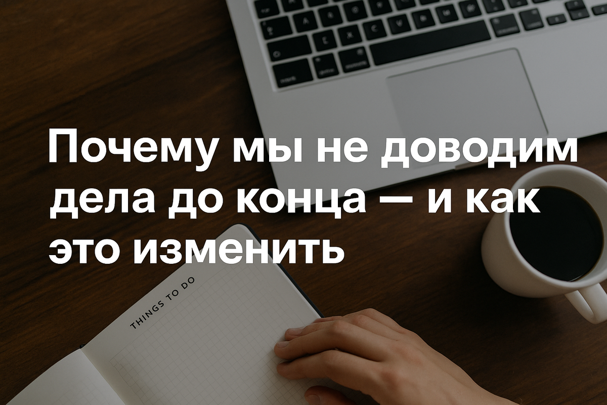 Почему мы не доводим дела до конца — и как это изменить