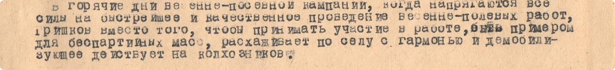 «В горячие дни весенне-посевной кампании, когда напрягаются все силы на быстрейшее и качественное проведение весенне-полевых работ, Гришков вместо того, чтобы принимать участие в работе, был примером для беспартийных масс, расхаживает по селу с гармонью и демобилизующе действует на колхозников»