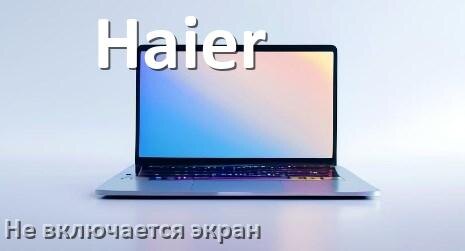 
Почему на ноутбуке Haier чёрный экран не включается и что делать