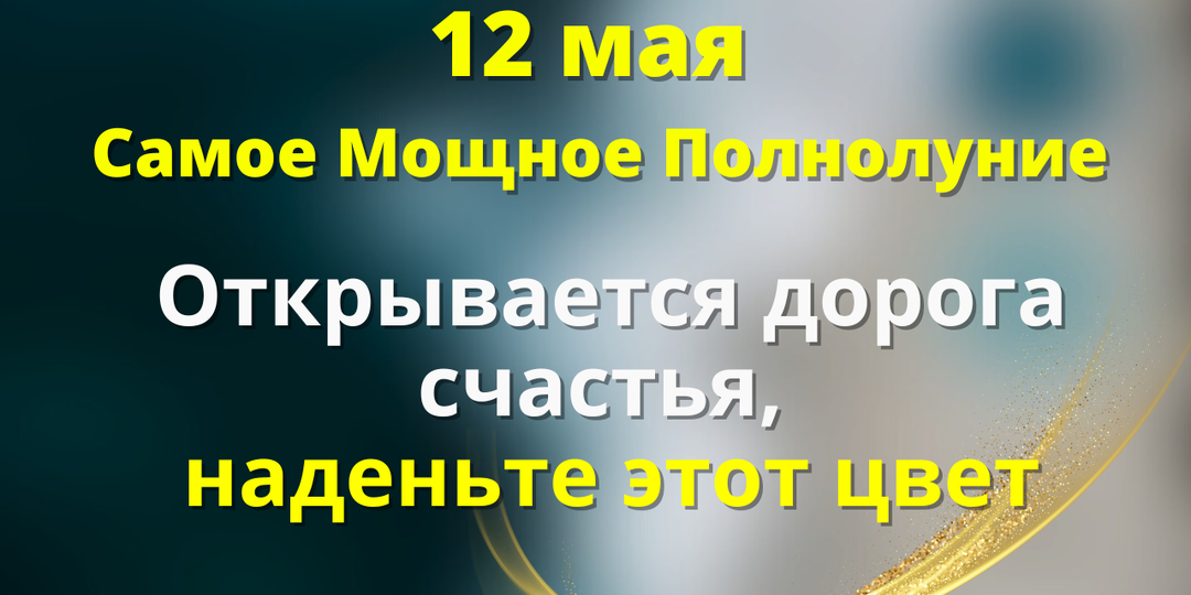 12 мая — «Самое Мощное Полнолуние. Открывается дорога счастья, наденьте этот цвет».