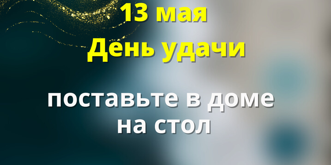 13 мая — «День удачи, поставьте в доме на стол».