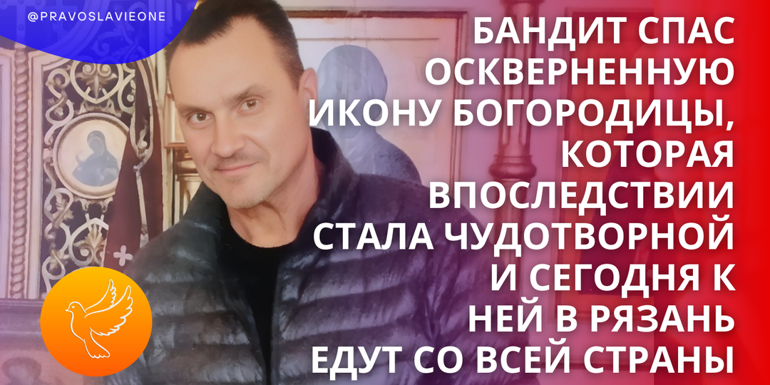 Бандит спас оскверненную икону Богородицы, которая впоследствии стала чудотворной и сегодня к ней в Рязань едут со всей страны