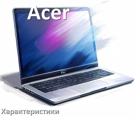 
Характеристики ноутбуков Acer какие диск, аккумулятор, процессор, видеокарта