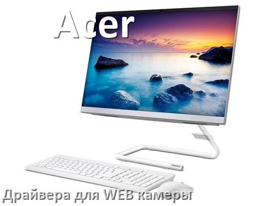 
Драйвера веб камеры для моноблока Acer на Windows 11 и 10 на 32, 64 бит
