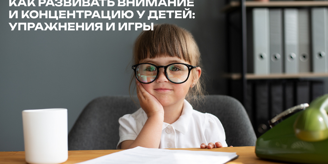 Как развивать внимание и концентрацию у детей: упражнения и игры