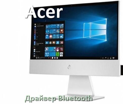 
Драйвера Bluetooth для компьютерного моноблока Acer на Windows 11, 10 на 32, 64 бит