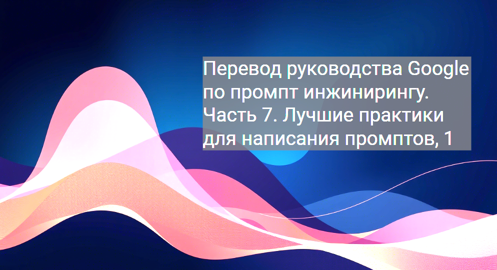 Перевод руководства Google по промпт инжинирингу. Часть 7. Лучшие практики для написания промптов, 1