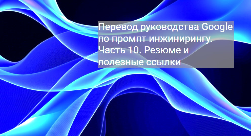 Перевод руководства Google по промпт инжинирингу. Часть 10. Резюме и полезные ссылки