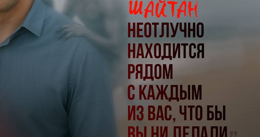 ПОИСТИНЕ, ШАЙТАН НЕОТЛУЧНО НАХОДИТСЯ РЯДОМ С КАЖДЫМ ИЗ ВАС, ЧТО БЫ ВЫ НИ ДЕЛАЛИ