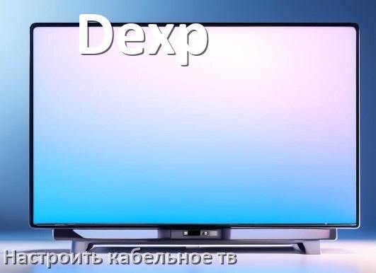 
Как на телевизоре Dexp настроить кабельное телевидение и подключить через приставку и антенну