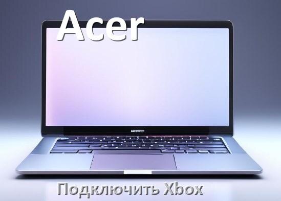 
Как к ноутбуку Acer подключить Xbox 360, Series X/S и One через HDMI или VGA
