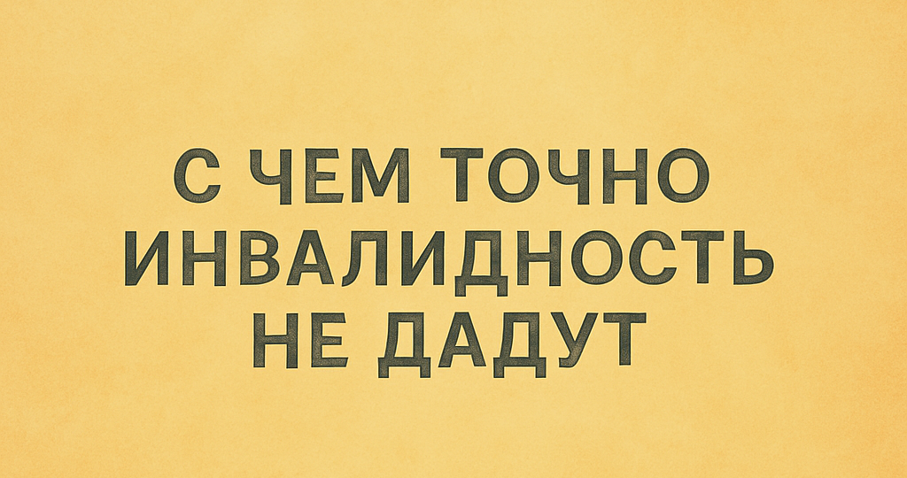 📌 «А мне с этим дадут инвалидность?» И точно с чем не дадут....