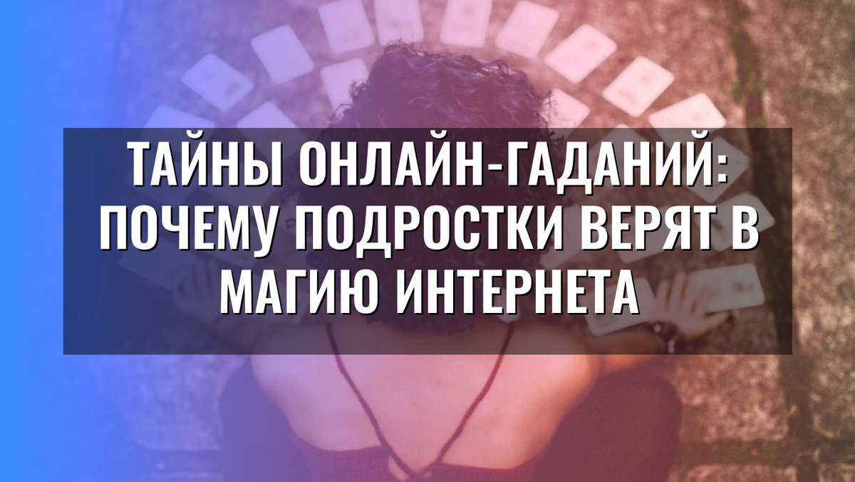    Тайны онлайн-гаданий: почему подростки верят в магию интернета
