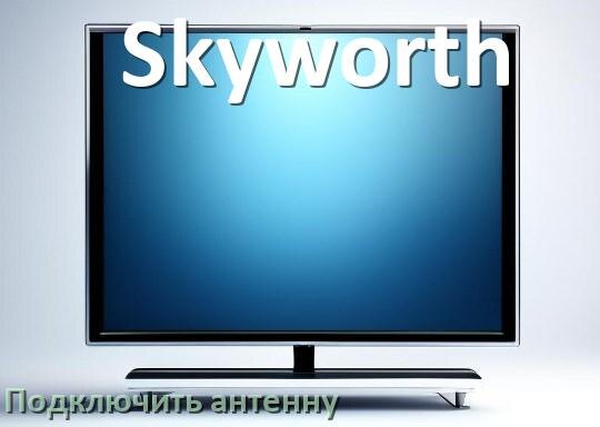 
Как к телевизору Skyworth подключить антенну и настроить её