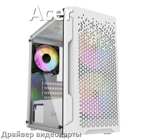 
Драйвера видеокарты на компьютер Acer AMD Radeon и NVIDIA для Windows 11, 10 на 32, 64 бит