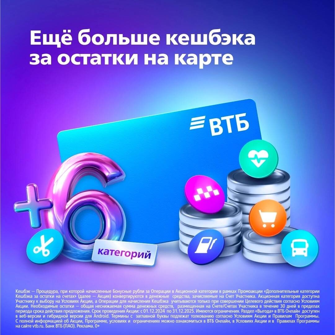 Категорий кешбэка много не бывает, поэтому держите лайфхак, как активировать ещё до 6 дополнительных!

Просто храните деньги на дебетовой карте ВТБ. А чтобы всё сработало, следуйте за нами в раздел «Выгода»:

1. Откройте ВТБ Онлайн.
2. В разделе «Выгода» включите тумблер напротив интересующей допкатегории.
3. Поддерживайте необходимый остаток на картах в течение месяца.

После 30 накопленных дней дополнительная категория кешбэка подключится автоматически и будет действовать следующие 30 дней.

Приятно, что кешбэк в основных и дополнительных категориях суммируется.

Больше кешбэка — всего в одно действие: https://clck.ru/3M6DYV