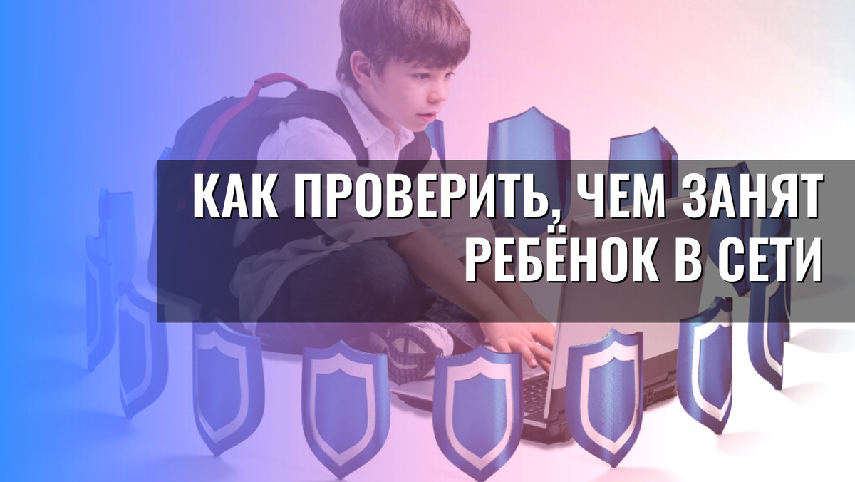    Как проверить, чем занят ребёнок в сети