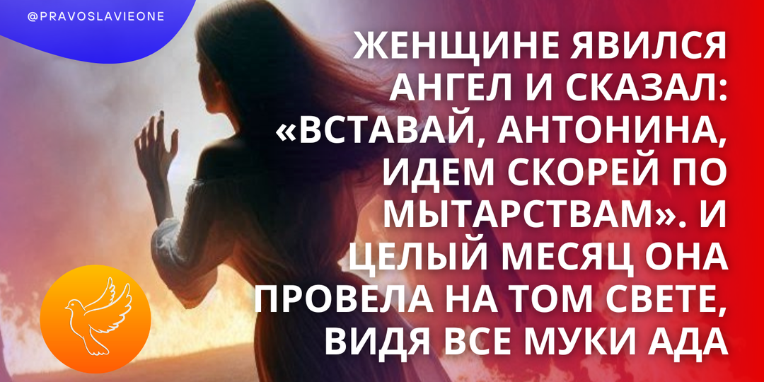 Женщине явился Ангел и сказал: «Вставай, Антонина, идем скорей по мытарствам». И целый месяц она провела на том свете, видя все муки ада