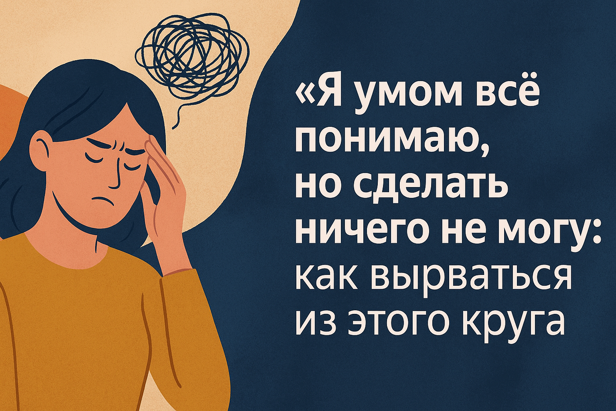 🔄 "Я умом всё понимаю, но сделать ничего не могу": как вырваться из этого круга