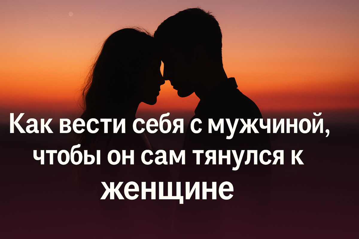 Как вести себя с мужчиной, чтобы он сам тянулся к женщине
