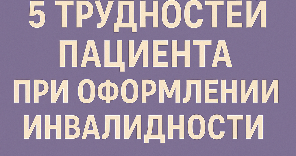 Топ-5 трудностей, с которыми сталкиваются пациенты при оформлении инвалидности