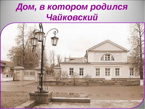        Дом, в котором родился Петр Ильич Чайковский.