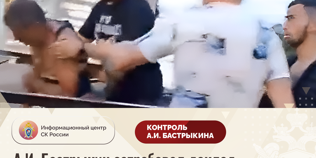 А.И. Бастрыкин затребовал доклад о ходе и результатах проверки по информации об избиении мигрантами местных жителей х. Денисова Ростовской о