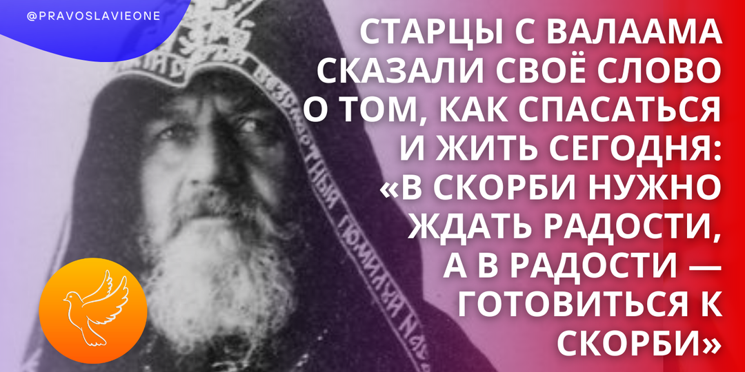 Старцы с Валаама сказали своё слово о том, как спасаться и жить сегодня: «В скорби нужно ждать радости, а в радости — готовиться к скорби»
