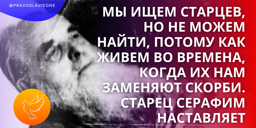 Мы ищем старцев, но не можем найти, потому как живем во времена, когда их нам заменяют скорби. Старец Серафим наставляет