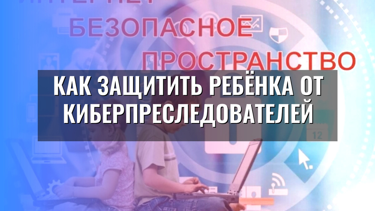    Как защитить ребёнка от киберпреследователей