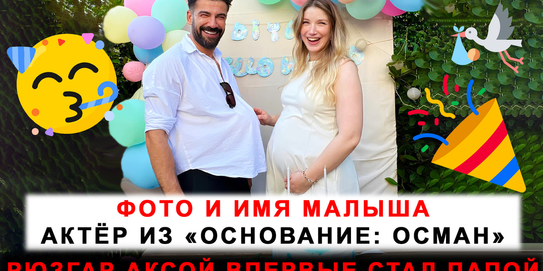 Он держал её за руку в родах: актёр Рюзгар Аксой впервые стал папой!