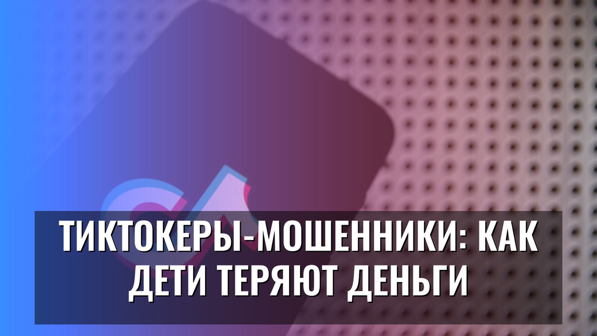    Тиктокеры-мошенники: как дети теряют деньги