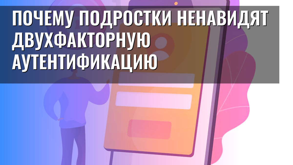    Почему подростки ненавидят двухфакторную аутентификацию