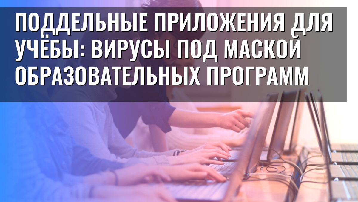    Поддельные приложения для учёбы: вирусы под маской образовательных программ