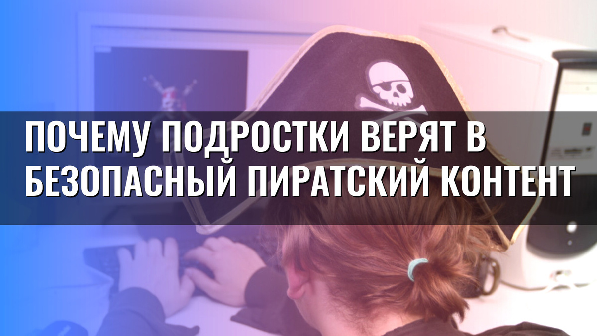    Почему подростки верят в безопасный пиратский контент